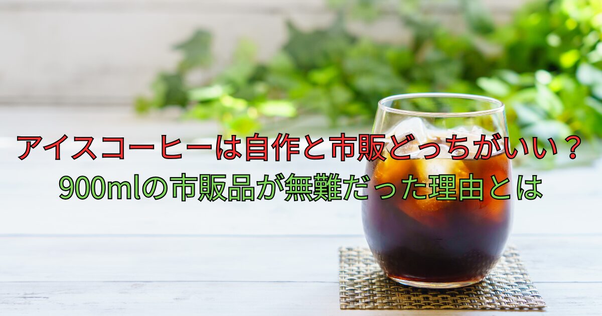 アイスコーヒーは自作と市販どっちがいい？900mlの市販品が無難だった理由とは