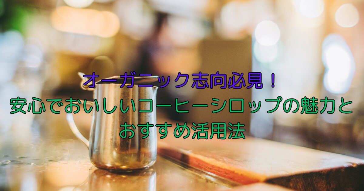 オーガニック志向必見！安心でおいしいコーヒーシロップの魅力とおすすめ活用法