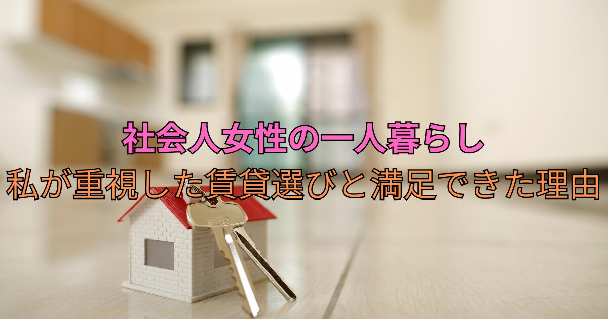 社会人女性の一人暮らし｜私が重視した賃貸選びと満足できた理由